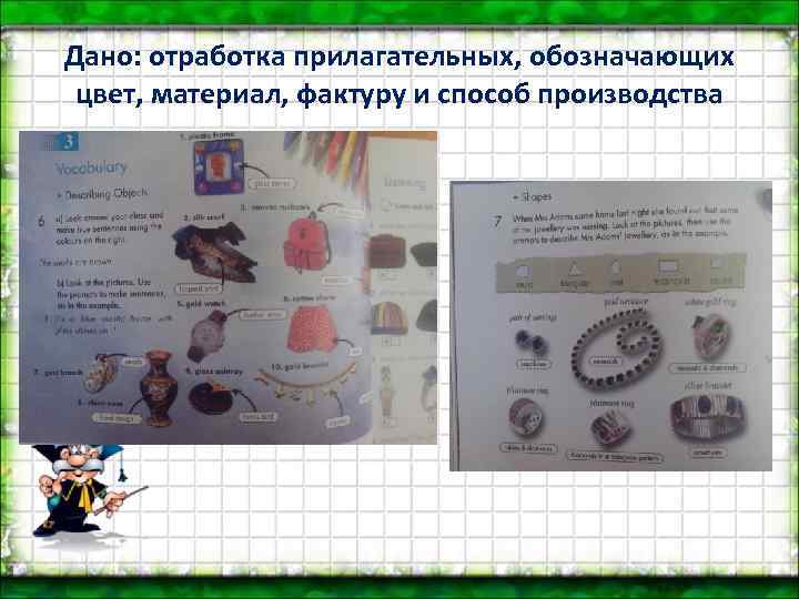 Дано: отработка прилагательных, обозначающих  цвет, материал, фактуру и способ производства 