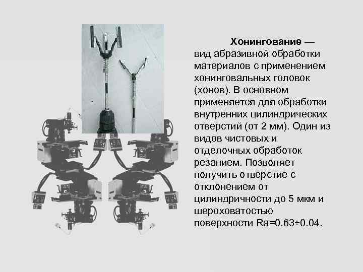   Хонингование — вид абразивной обработки материалов с применением хонинговальных головок (хонов). В