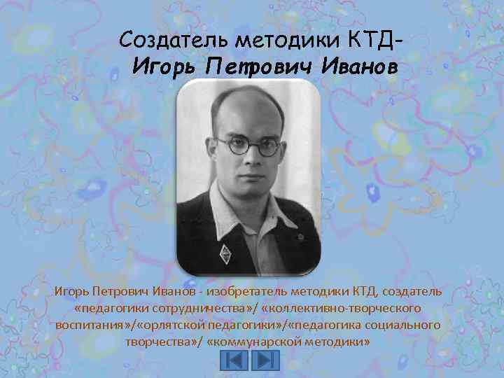 Создатель методики КТДИгорь Петрович Иванов - изобретатель методики КТД, создатель «педагогики сотрудничества» / «коллективно-творческого