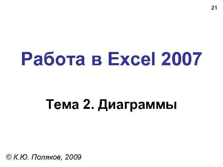 21 Работа в Excel 2007 Тема 2. Диаграммы © К. Ю. Поляков, 2009 