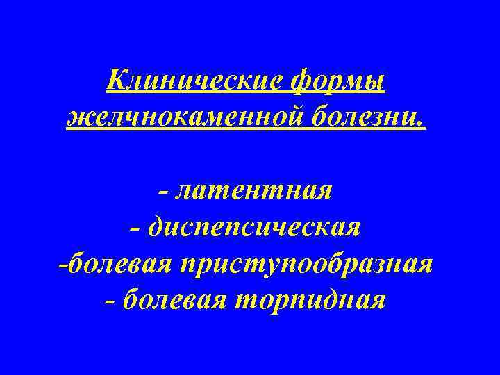 Клинические формы желчнокаменной болезни. - латентная - диспепсическая -болевая приступообразная - болевая торпидная 