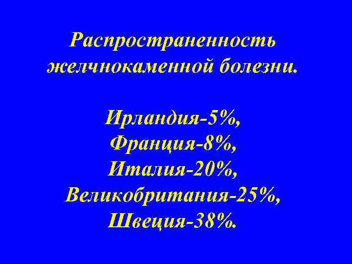 Распространенность желчнокаменной болезни. Ирландия-5%, Франция-8%, Италия-20%, Великобритания-25%, Швеция-38%. 