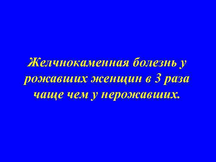 Желчнокаменная болезнь у рожавших женщин в 3 раза чаще чем у нерожавших. 