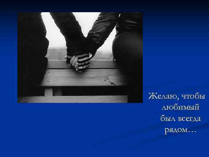 Желаю, чтобы  любимый  был всегда  рядом… 