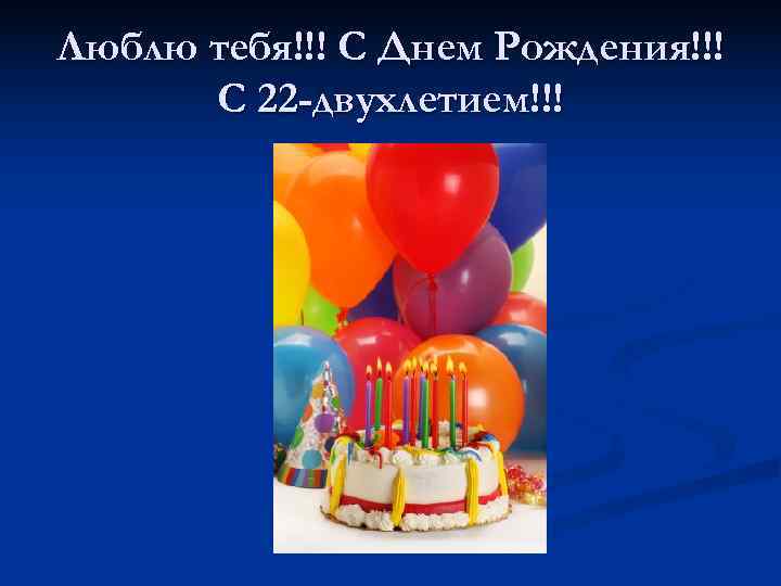 Люблю тебя!!! С Днем Рождения!!!  С 22 -двухлетием!!! 