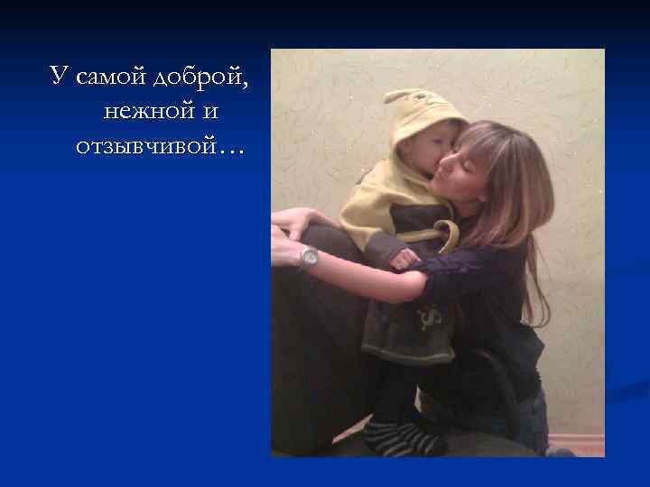 У самой доброй, нежной и  отзывчивой… 