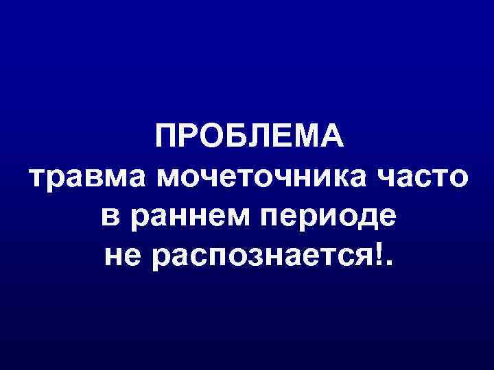   ПРОБЛЕМА травма мочеточника часто в раннем периоде не распознается!. 
