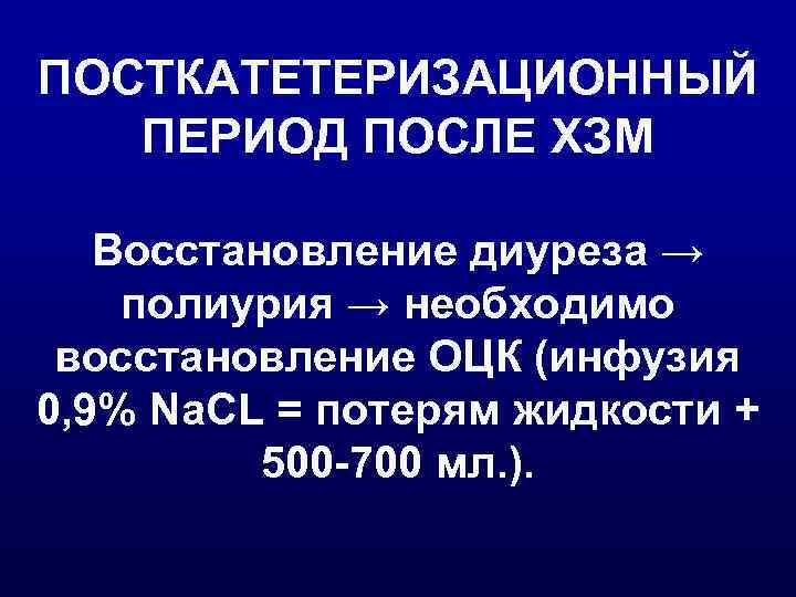ПОСТКАТЕТЕРИЗАЦИОННЫЙ  ПЕРИОД ПОСЛЕ ХЗМ Восстановление диуреза → полиурия → необходимо восстановление ОЦК (инфузия