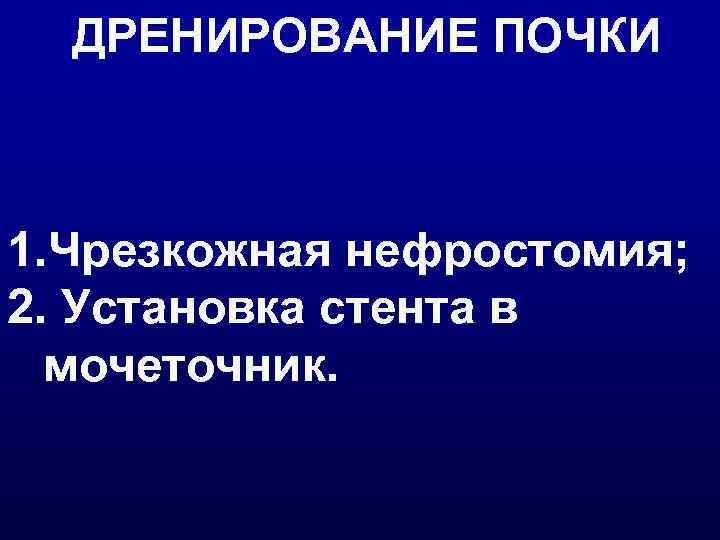 ДРЕНИРОВАНИЕ ПОЧКИ  1. Чрезкожная нефростомия; 2. Установка стента в  мочеточник. 