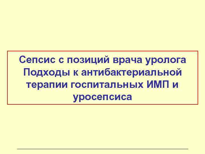 Сепсис с позиций врача уролога Подходы к антибактериальной терапии госпитальных ИМП и  уросепсиса
