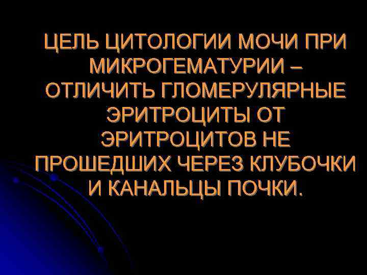  ЦЕЛЬ ЦИТОЛОГИИ МОЧИ ПРИ МИКРОГЕМАТУРИИ – ОТЛИЧИТЬ ГЛОМЕРУЛЯРНЫЕ  ЭРИТРОЦИТЫ ОТ ЭРИТРОЦИТОВ НЕ
