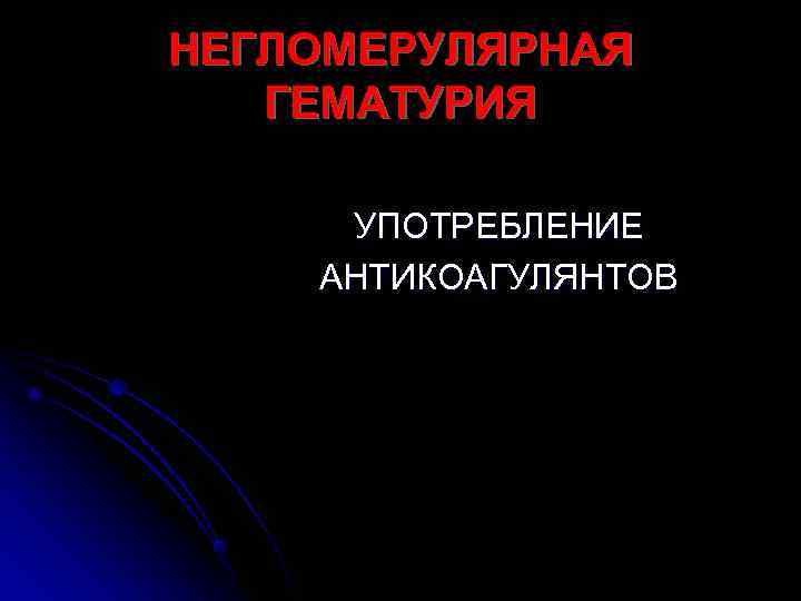 НЕГЛОМЕРУЛЯРНАЯ  ГЕМАТУРИЯ  УПОТРЕБЛЕНИЕ АНТИКОАГУЛЯНТОВ 
