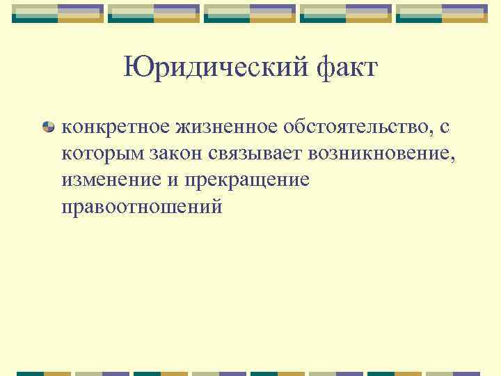  Юридический факт конкретное жизненное обстоятельство, с которым закон связывает возникновение, изменение и прекращение