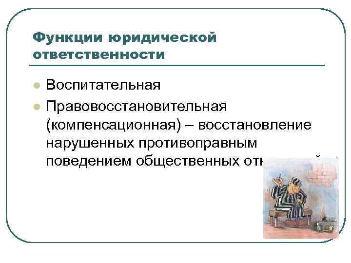 Функции юридической ответственности l  Воспитательная l  Правовосстановительная (компенсационная) – восстановление нарушенных противоправным