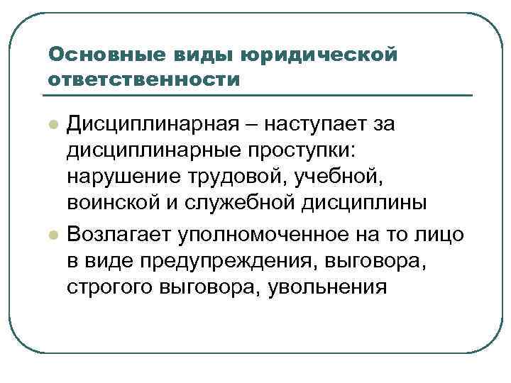 Основные виды юридической ответственности l  Дисциплинарная – наступает за дисциплинарные проступки: нарушение трудовой,