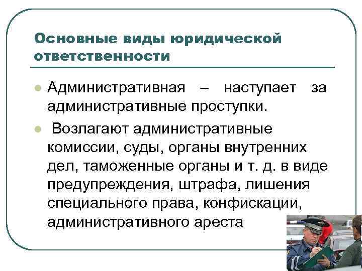 Основные виды юридической ответственности l  Административная – наступает за административные проступки. l 