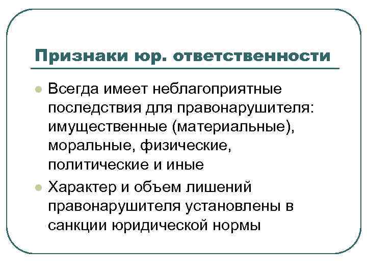 Признаки юр. ответственности l  Всегда имеет неблагоприятные последствия для правонарушителя: имущественные (материальные), моральные,