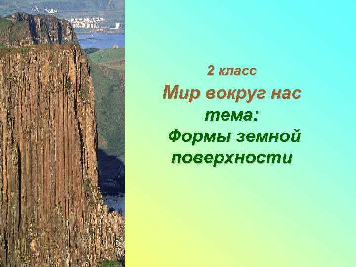   2 класс Мир вокруг нас  тема: Формы земной поверхности 