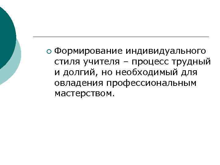 ¡  Формирование индивидуального стиля учителя – процесс трудный и долгий, но необходимый для