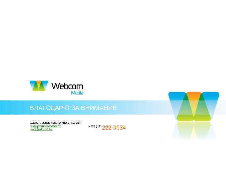 БЛАГОДАРЮ ЗА ВНИМАНИЕ 222007, Минск, пер. Толстого, 12, оф. 1 www. promo-webcom. by seo@webcom.