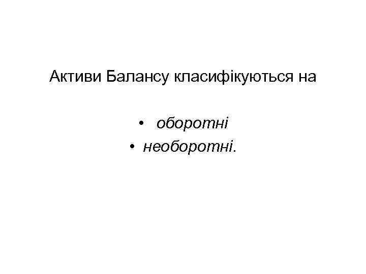 Активи Балансу класифікуються на • оборотні • необоротні. 