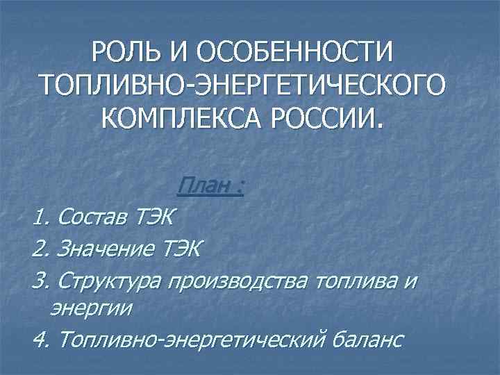   РОЛЬ И ОСОБЕННОСТИ ТОПЛИВНО-ЭНЕРГЕТИЧЕСКОГО КОМПЛЕКСА РОССИИ.    План : 1.