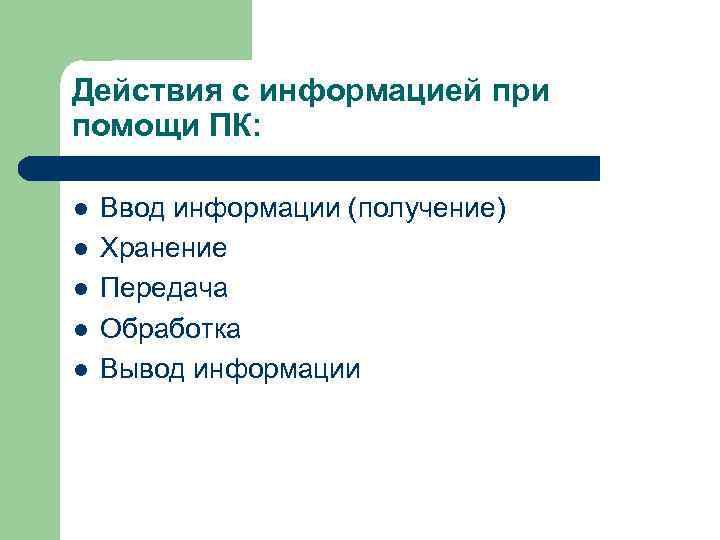 Действия с информацией при помощи ПК:  l  Ввод информации (получение) l 