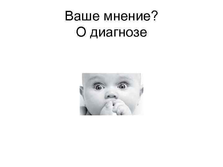 Ваше мнение?  О диагнозе 