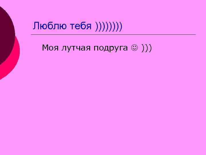 Люблю тебя ))))  Моя лутчая подруга  ))) 