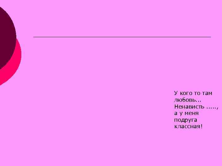 У кого то там любовь. . . Ненависть. . . , а у меня