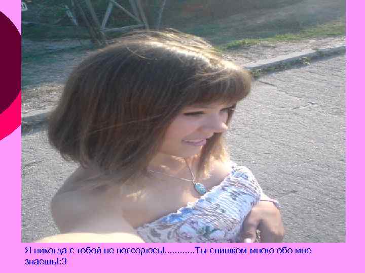 Я никогда с тобой не поссорюсь!. . . Ты слишком много обо мне знаешь!: