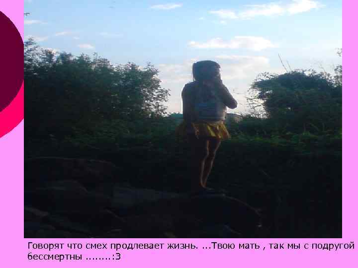 Говорят что смех продлевает жизнь. . Твою мать , так мы с подругой бессмертны.