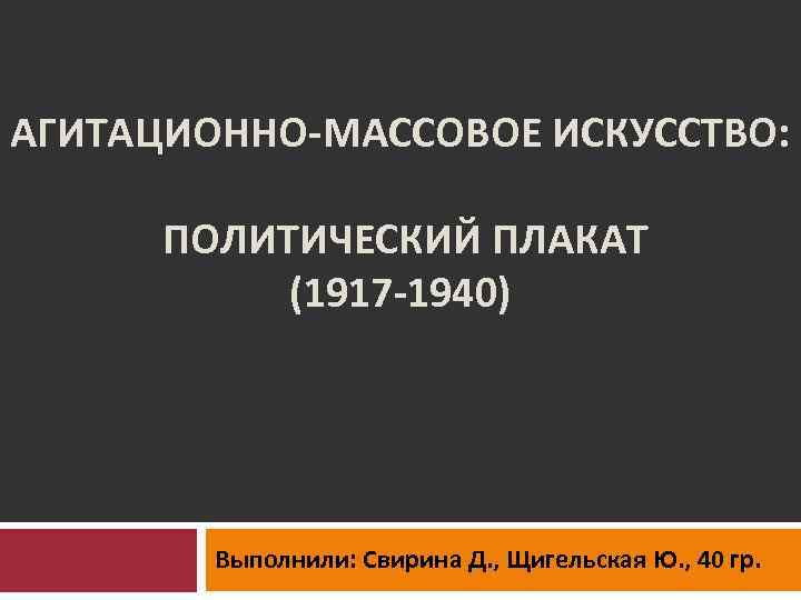 АГИТАЦИОННО-МАССОВОЕ ИСКУССТВО: ПОЛИТИЧЕСКИЙ ПЛАКАТ (1917 -1940) Выполнили: Свирина Д. , Щигельская Ю. , 40