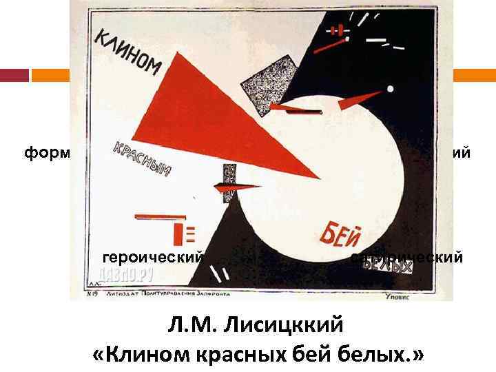 Общие черты: ВИДЫ формалистический героический реалистический сатирический Л. М. Лисицккий «Клином красных бей белых.