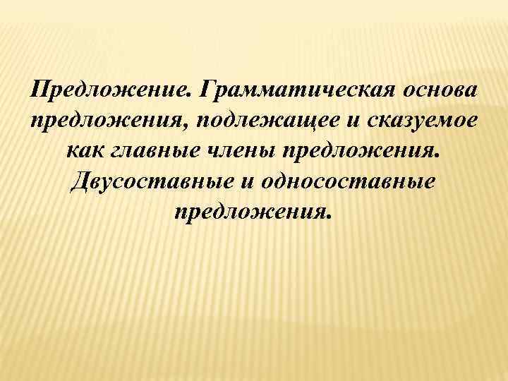 Предложение. Грамматическая основа предложения, подлежащее и сказуемое  как главные члены предложения. Двусоставные и