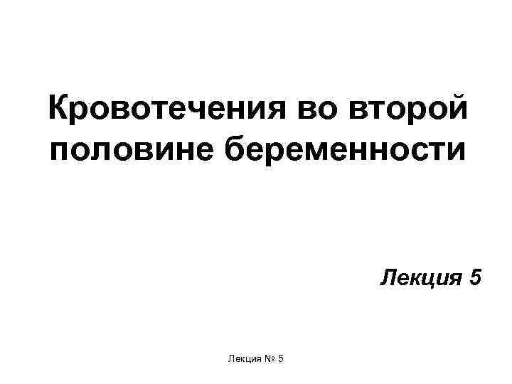 Кровотечения во второй половине беременности     Лекция 5  Лекция №