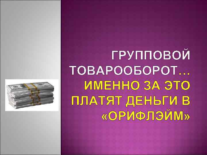  ГРУППОВОЙ ТОВАРООБОРОТ…  ИМЕННО ЗА ЭТО ПЛАТЯТ ДЕНЬГИ В «ОРИФЛЭЙМ» 