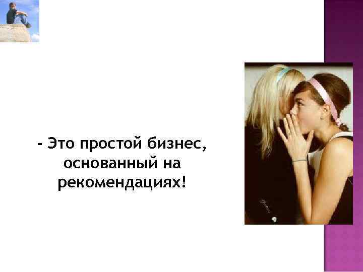 - Это простой бизнес, основанный на  рекомендациях! 
