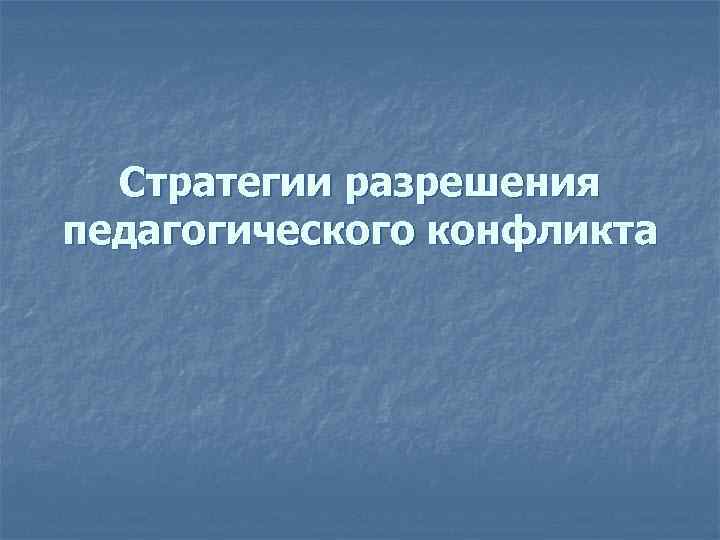 Стратегии разрешения педагогического конфликта Стратегии разрешения педагогического конфликта