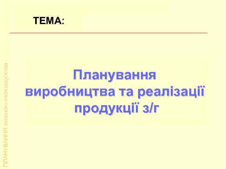 ТЕМА: Планування виробництва та реалізації л/г продукції    ТЕМА: ПЛАНУВАННЯ зеленого господароства