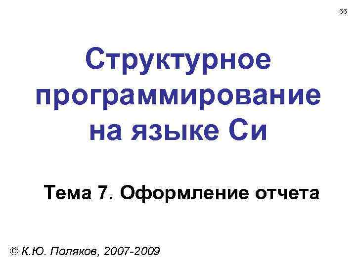 66 Структурное программирование на языке Си Тема 7. Оформление отчета © К. Ю. Поляков,