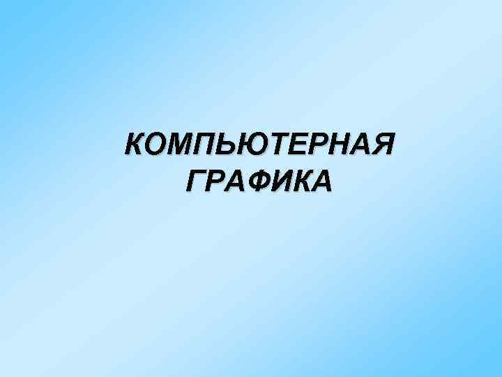 КОМПЬЮТЕРНАЯ  ГРАФИКА 