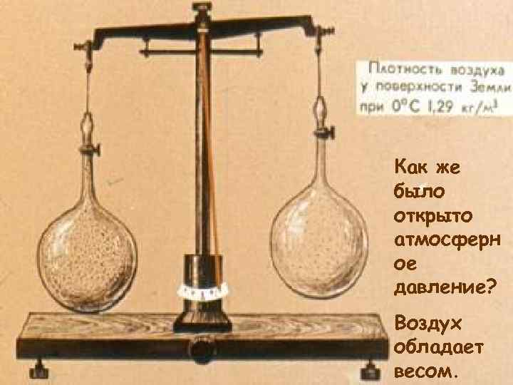 Как же было открыто атмосферн ое давление? Воздух обладает весом. 