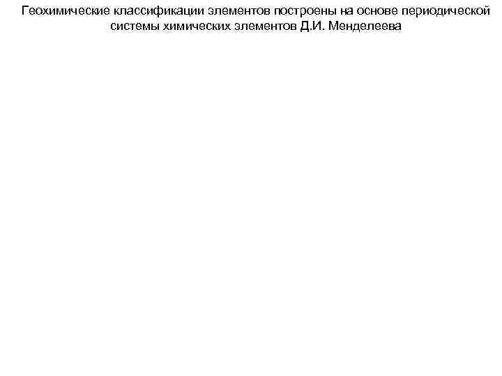 Геохимические классификации элементов построены на основе периодической   системы химических элементов Д. И.