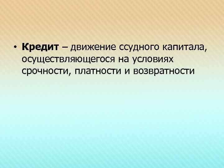  • Кредит – движение ссудного капитала, осуществляющегося на условиях  срочности, платности и