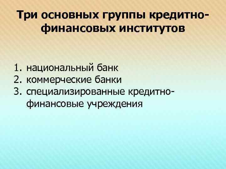 Три основных группы кредитно- финансовых институтов  1. национальный банк 2. коммерческие банки 3.