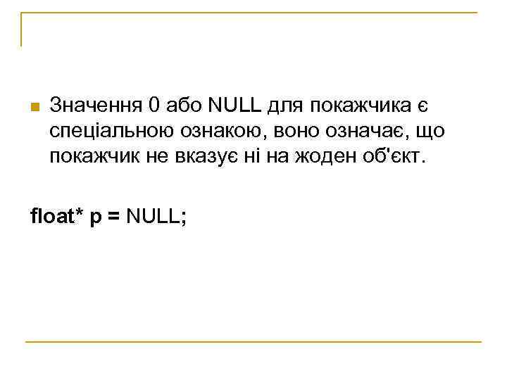 n  Значення 0 або NULL для покажчика є спеціальною ознакою, воно означає, що
