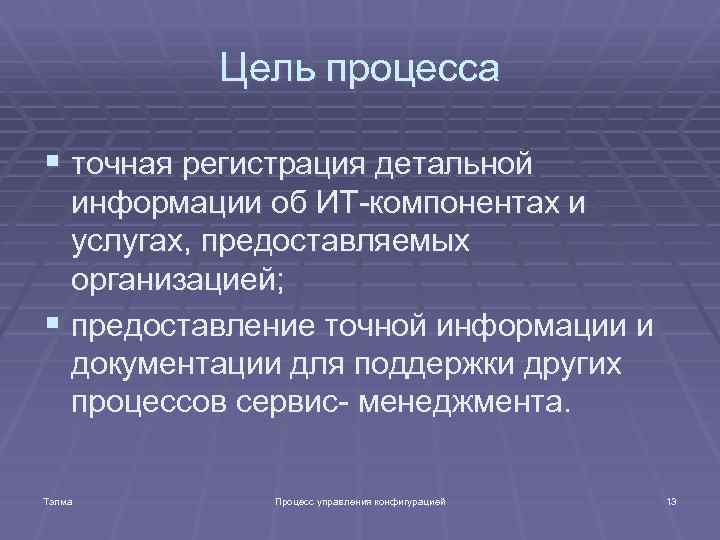 Цель процесса § точная регистрация детальной информации об ИТ-компонентах и услугах, предоставляемых организацией; §