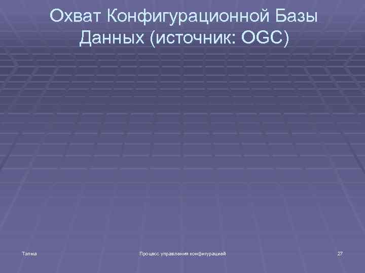 Охват Конфигурационной Базы Данных (источник: OGC) Тэлма Процесс управления конфигурацией 27 