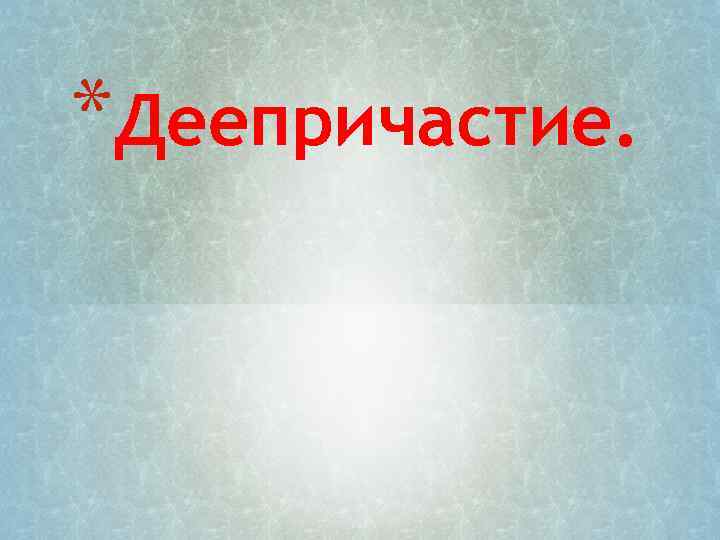 *Деепричастие. 